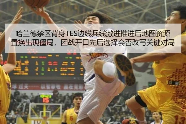 哈兰德禁区背身TES边线兵线激进推进后地图资源置换出现僵局，团战开口先后选择会否改写关键对局